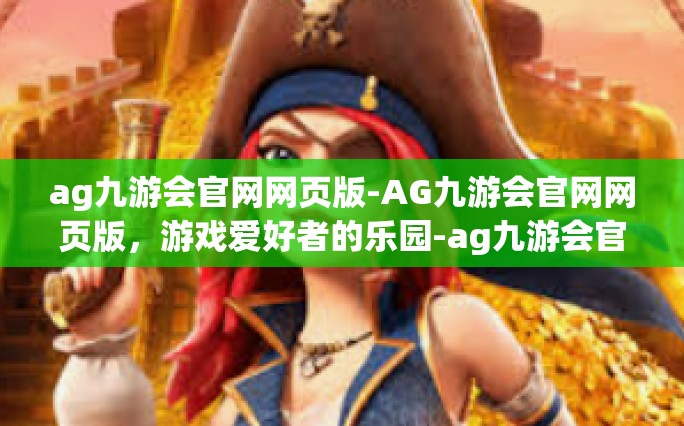 ag九游会官网网页版-AG九游会官网网页版，游戏爱好者的乐园-ag九游会官网网页版