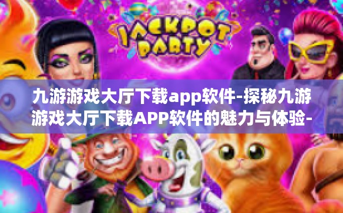 九游游戏大厅下载app软件-探秘九游游戏大厅下载APP软件的魅力与体验-九游游戏大厅下载app软件