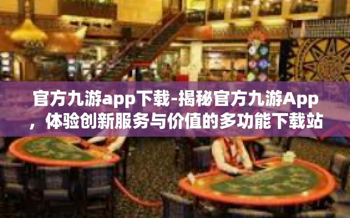 官方九游app下载-揭秘官方九游App，体验创新服务与价值的多功能下载站-官方九游app下载