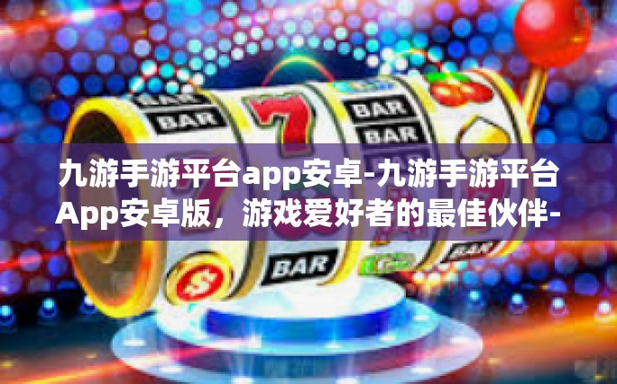 九游手游平台app安卓-九游手游平台App安卓版，游戏爱好者的最佳伙伴-九游手游平台app安卓