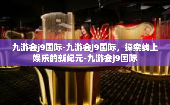 九游会j9国际-九游会J9国际，探索线上娱乐的新纪元-九游会j9国际