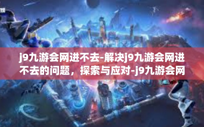 j9九游会网进不去-解决j9九游会网进不去的问题，探索与应对-j9九游会网进不去