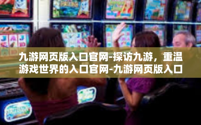 九游网页版入口官网-探访九游，重温游戏世界的入口官网-九游网页版入口官网
