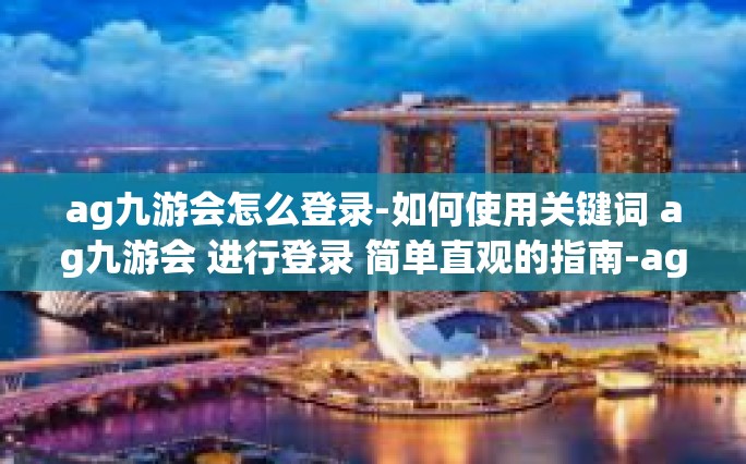ag九游会怎么登录-如何使用关键词 ag九游会 进行登录 简单直观的指南-ag九游会怎么登录