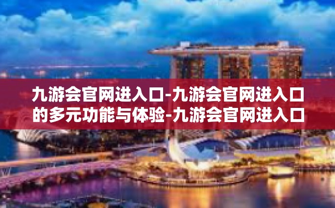 九游会官网进入口-九游会官网进入口的多元功能与体验-九游会官网进入口