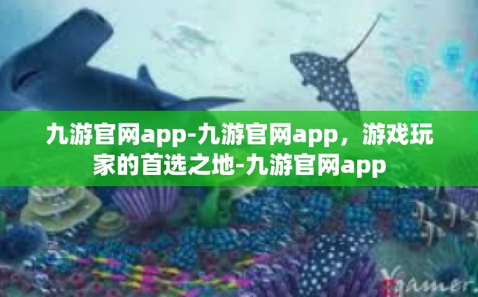 九游官网app-九游官网app，游戏玩家的首选之地-九游官网app