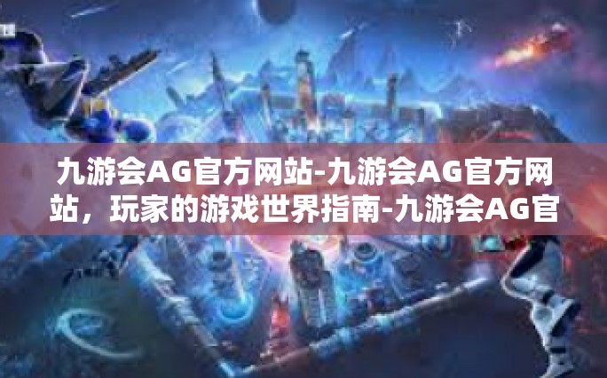九游会AG官方网站-九游会AG官方网站，玩家的游戏世界指南-九游会AG官方网站