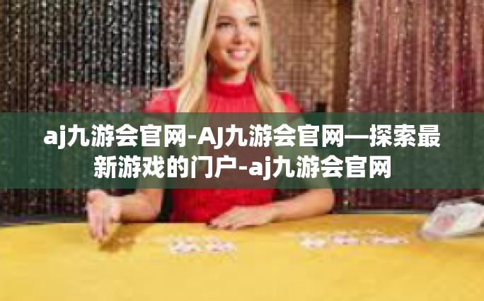 aj九游会官网-AJ九游会官网—探索最新游戏的门户-aj九游会官网