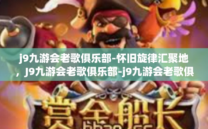 j9九游会老歌俱乐部-怀旧旋律汇聚地，J9九游会老歌俱乐部-j9九游会老歌俱乐部