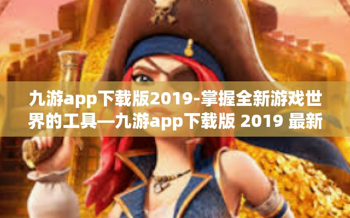 九游app下载版2019-掌握全新游戏世界的工具—九游app下载版 2019 最新评测与应用攻略-九游app下载版2019