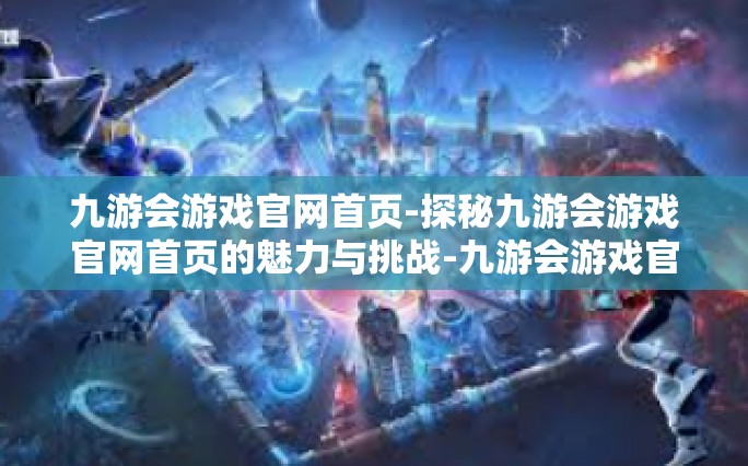 九游会游戏官网首页-探秘九游会游戏官网首页的魅力与挑战-九游会游戏官网首页