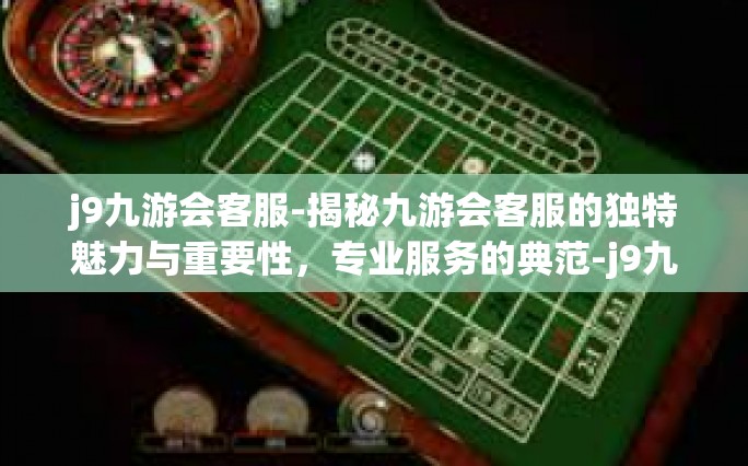 j9九游会客服-揭秘九游会客服的独特魅力与重要性，专业服务的典范-j9九游会客服