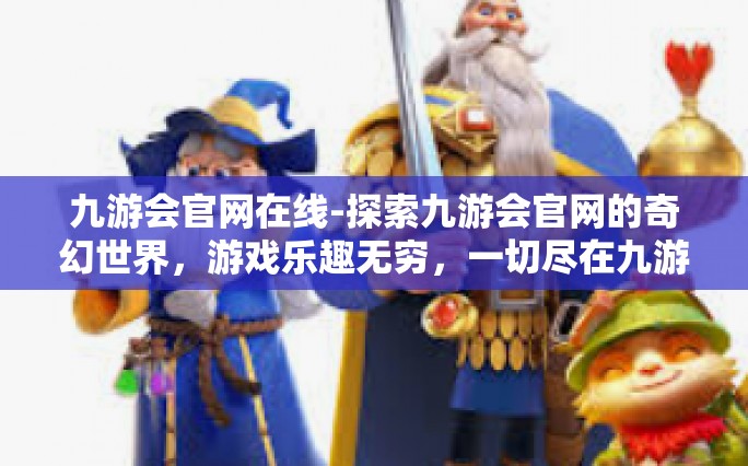 九游会官网在线-探索九游会官网的奇幻世界，游戏乐趣无穷，一切尽在九游-九游会官网在线