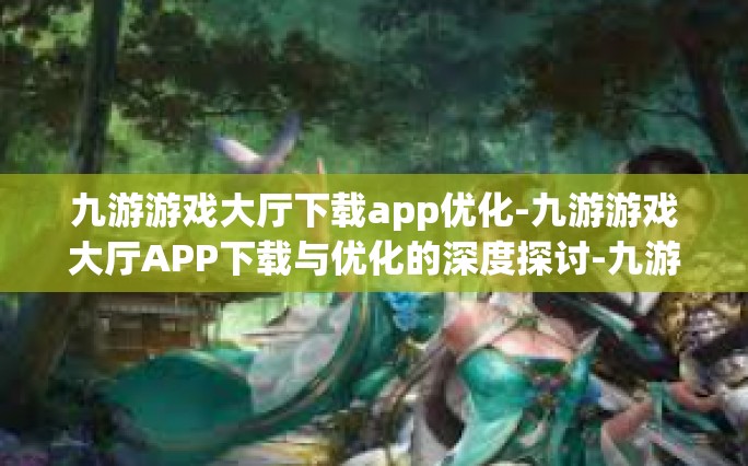 九游游戏大厅下载app优化-九游游戏大厅APP下载与优化的深度探讨-九游游戏大厅下载app优化