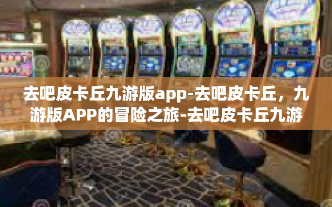 去吧皮卡丘九游版app-去吧皮卡丘，九游版APP的冒险之旅-去吧皮卡丘九游版app