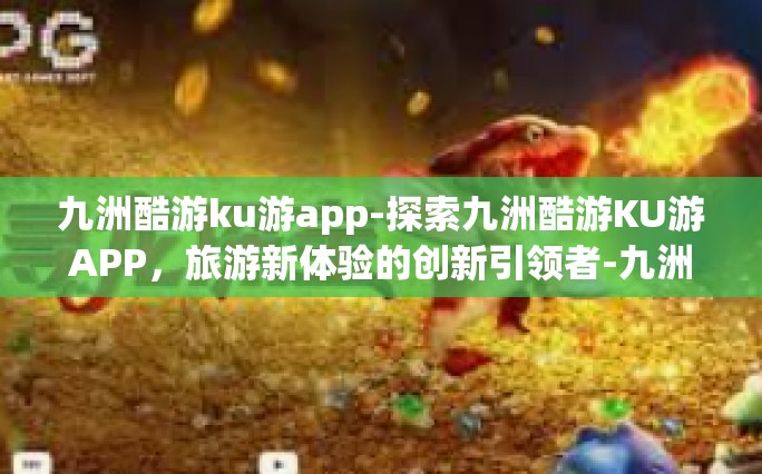 九洲酷游ku游app-探索九洲酷游KU游APP，旅游新体验的创新引领者-九洲酷游ku游app