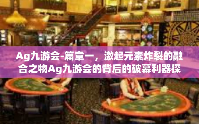 Ag九游会-篇章一，激起元素炸裂的融合之物Ag九游会的背后的破幕利器探索探索风采以及开发经验追踪揭示探究-Ag九游会
