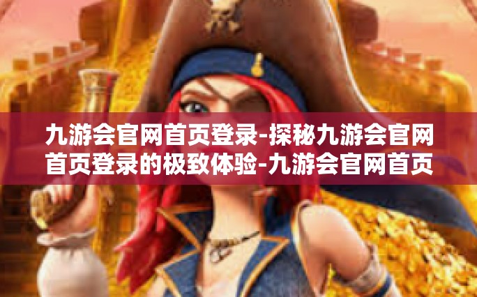 九游会官网首页登录-探秘九游会官网首页登录的极致体验-九游会官网首页登录