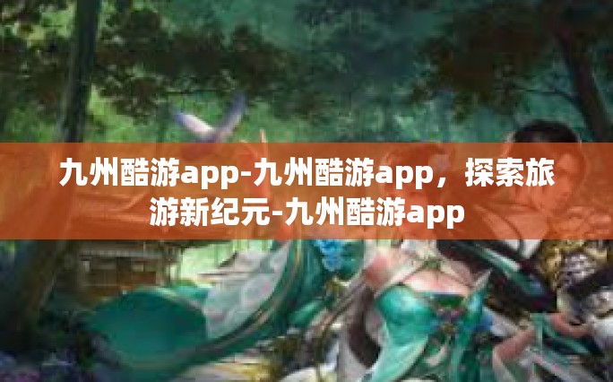 九州酷游app-九州酷游app，探索旅游新纪元-九州酷游app