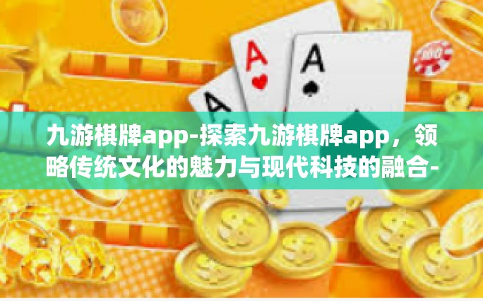 九游棋牌app-探索九游棋牌app，领略传统文化的魅力与现代科技的融合-九游棋牌app