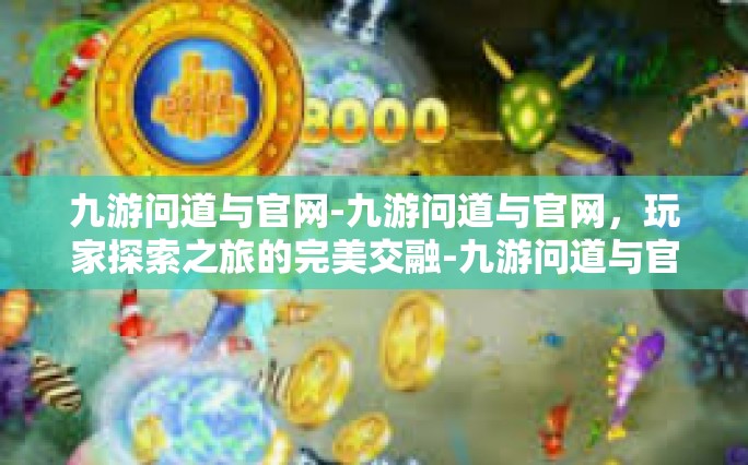 九游问道与官网-九游问道与官网，玩家探索之旅的完美交融-九游问道与官网