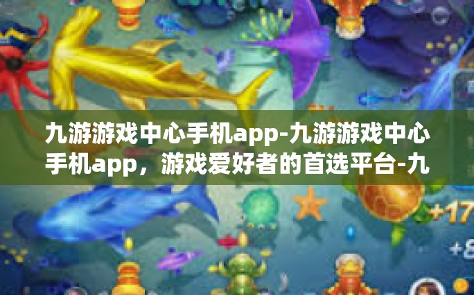 九游游戏中心手机app-九游游戏中心手机app，游戏爱好者的首选平台-九游游戏中心手机app