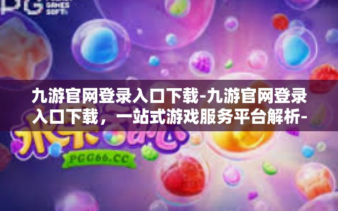 九游官网登录入口下载-九游官网登录入口下载，一站式游戏服务平台解析-九游官网登录入口下载