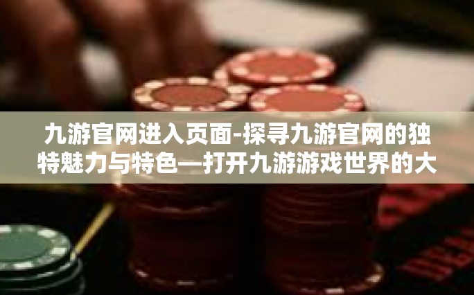 九游官网进入页面-探寻九游官网的独特魅力与特色—打开九游游戏世界的大门-九游官网进入页面