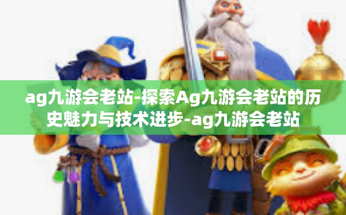 ag九游会老站-探索Ag九游会老站的历史魅力与技术进步-ag九游会老站