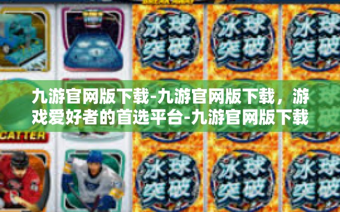 九游官网版下载-九游官网版下载，游戏爱好者的首选平台-九游官网版下载