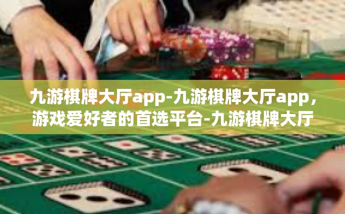 九游棋牌大厅app-九游棋牌大厅app，游戏爱好者的首选平台-九游棋牌大厅app