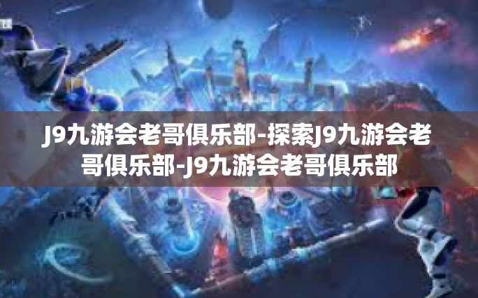 J9九游会老哥俱乐部-探索J9九游会老哥俱乐部-J9九游会老哥俱乐部