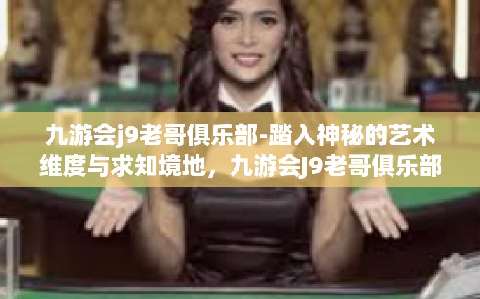九游会j9老哥俱乐部-踏入神秘的艺术维度与求知境地，九游会J9老哥俱乐部的故事-九游会j9老哥俱乐部