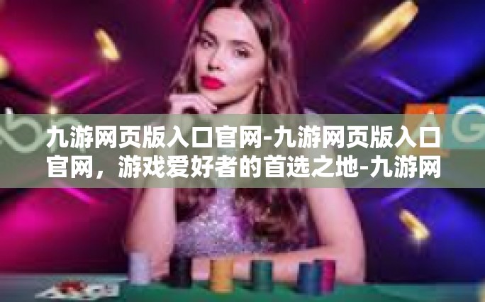 九游网页版入口官网-九游网页版入口官网，游戏爱好者的首选之地-九游网页版入口官网