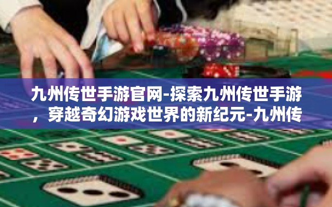 九州传世手游官网-探索九州传世手游，穿越奇幻游戏世界的新纪元-九州传世手游官网