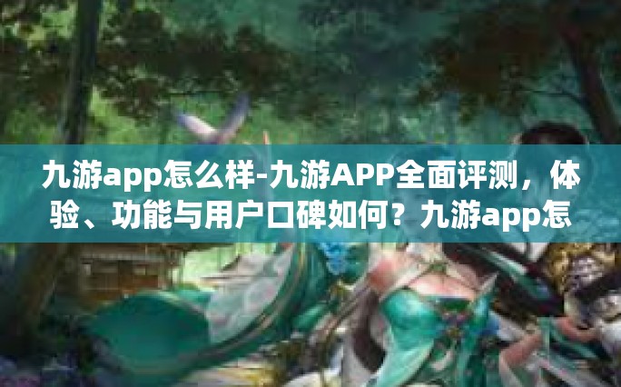 九游app怎么样-九游APP全面评测，体验、功能与用户口碑如何？九游app怎么样