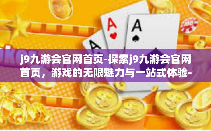 j9九游会官网首页-探索j9九游会官网首页，游戏的无限魅力与一站式体验-j9九游会官网首页