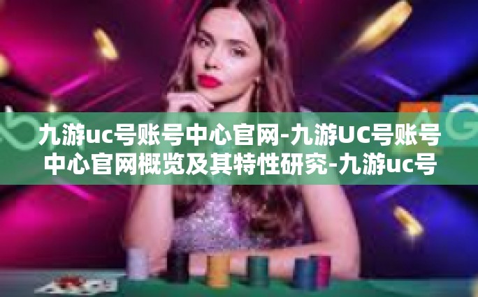 九游uc号账号中心官网-九游UC号账号中心官网概览及其特性研究-九游uc号账号中心官网