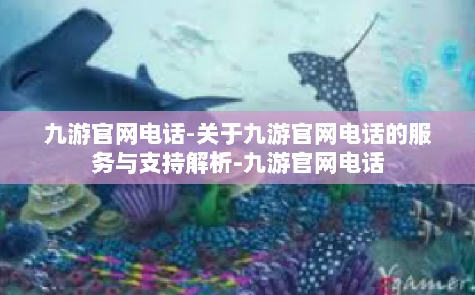 九游官网电话-关于九游官网电话的服务与支持解析-九游官网电话