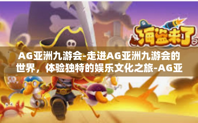 AG亚洲九游会-走进AG亚洲九游会的世界，体验独特的娱乐文化之旅-AG亚洲九游会