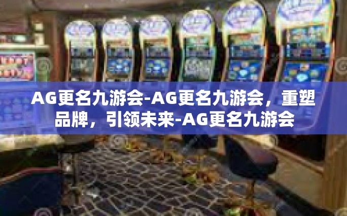 AG更名九游会-AG更名九游会，重塑品牌，引领未来-AG更名九游会