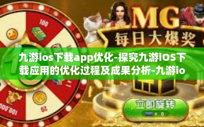 九游ios下载app优化-探究九游iOS下载应用的优化过程及成果分析-九游ios下载app优化