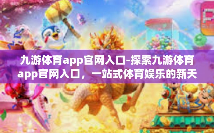 九游体育app官网入口-探索九游体育app官网入口，一站式体育娱乐的新天地-九游体育app官网入口
