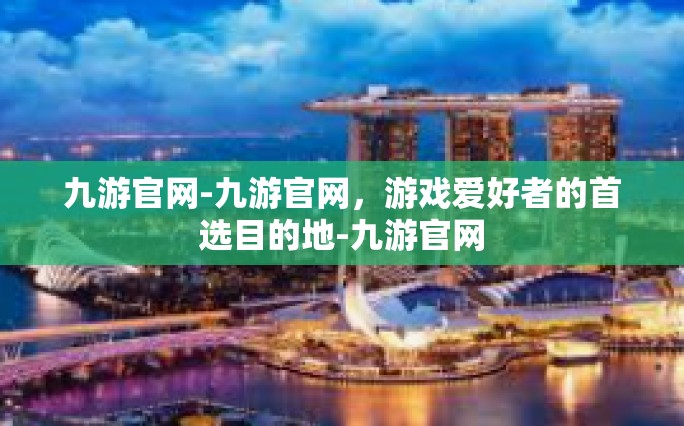 九游官网-九游官网，游戏爱好者的首选目的地-九游官网