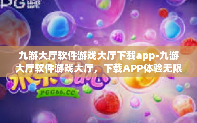 九游大厅软件游戏大厅下载app-九游大厅软件游戏大厅，下载APP体验无限乐趣-九游大厅软件游戏大厅下载app