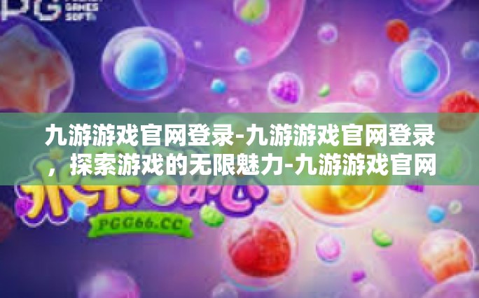 九游游戏官网登录-九游游戏官网登录，探索游戏的无限魅力-九游游戏官网登录