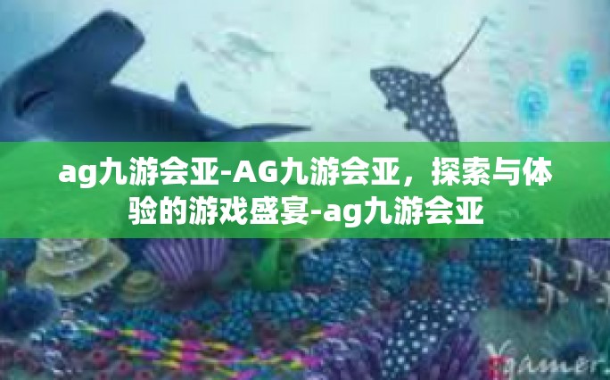 ag九游会亚-AG九游会亚，探索与体验的游戏盛宴-ag九游会亚