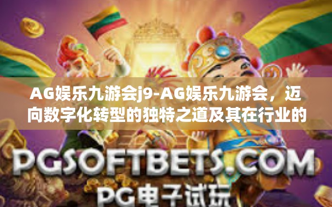 AG娱乐九游会j9-AG娱乐九游会，迈向数字化转型的独特之道及其在行业的影响分析（标题）AG娱乐九游会j9