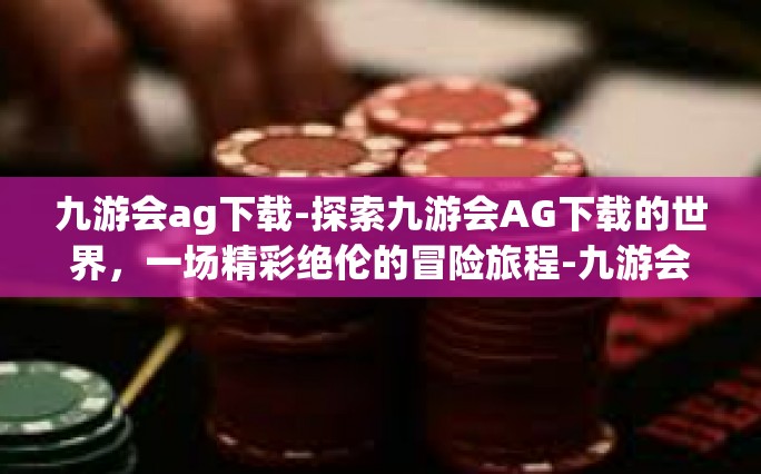 九游会ag下载-探索九游会AG下载的世界，一场精彩绝伦的冒险旅程-九游会ag下载