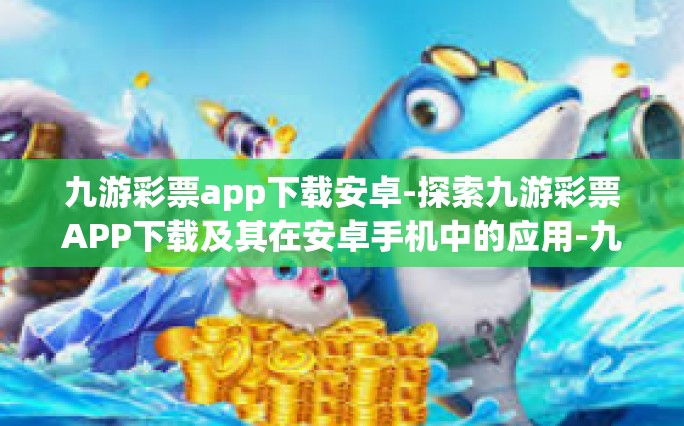 九游彩票app下载安卓-探索九游彩票APP下载及其在安卓手机中的应用-九游彩票app下载安卓